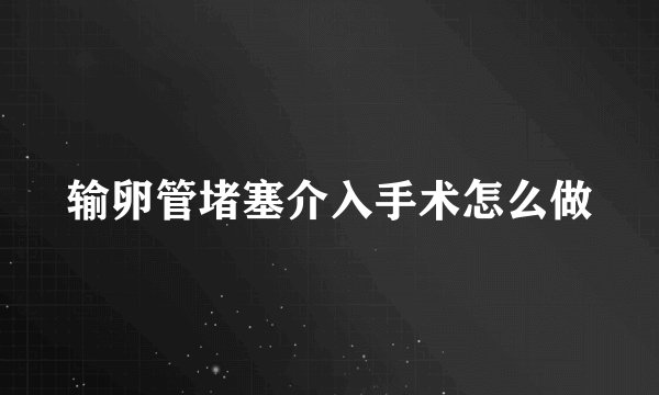 输卵管堵塞介入手术怎么做