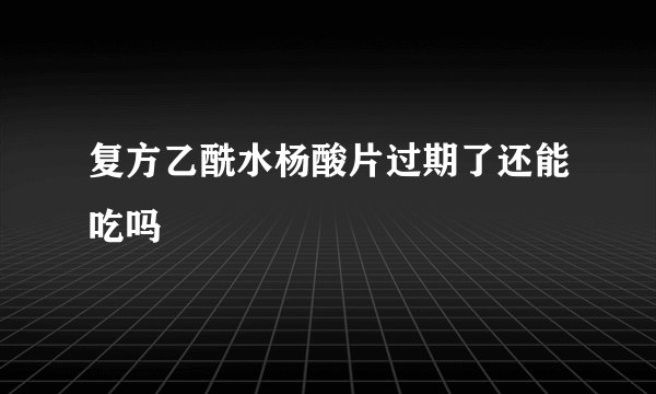 复方乙酰水杨酸片过期了还能吃吗