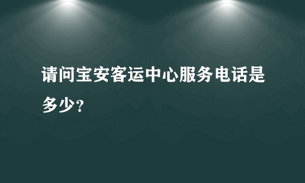 请问宝安客运中心服务电话是多少？