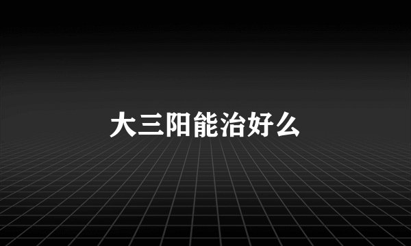 大三阳能治好么