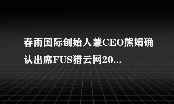 春雨国际创始人兼CEO熊娟确认出席FUS猎云网2019年度医疗健康产业峰会