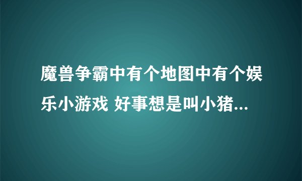 魔兽争霸中有个地图中有个娱乐小游戏 好事想是叫小猪赛跑。 谁知道这图是什么？ 肯定有悬赏50