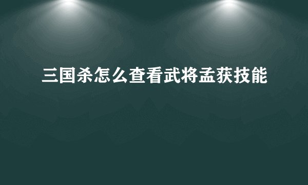 三国杀怎么查看武将孟获技能