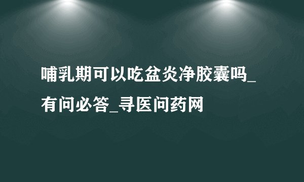 哺乳期可以吃盆炎净胶囊吗_有问必答_寻医问药网