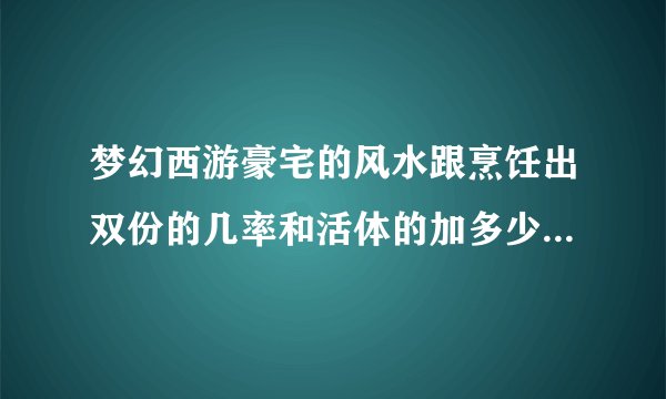 梦幻西游豪宅的风水跟烹饪出双份的几率和活体的加多少有关吗?