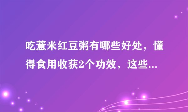 吃薏米红豆粥有哪些好处,懂得食用收获2个功效,这些人不宜选择