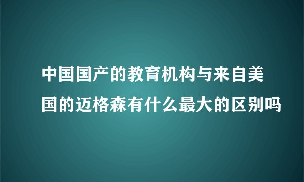 中国国产的教育机构与来自美国的迈格森有什么最大的区别吗