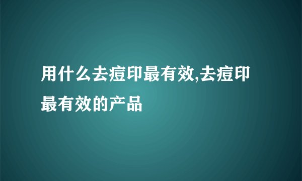用什么去痘印最有效,去痘印最有效的产品
