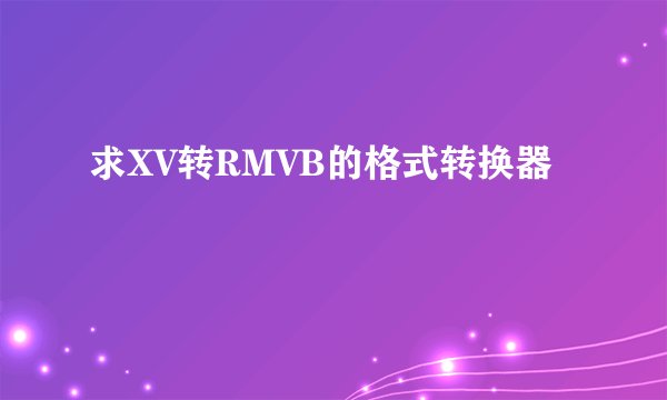 求XV转RMVB的格式转换器