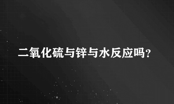 二氧化硫与锌与水反应吗？