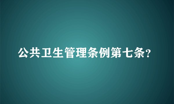 公共卫生管理条例第七条？