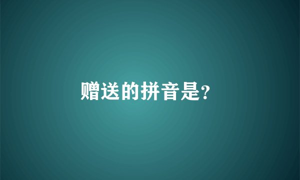 赠送的拼音是？