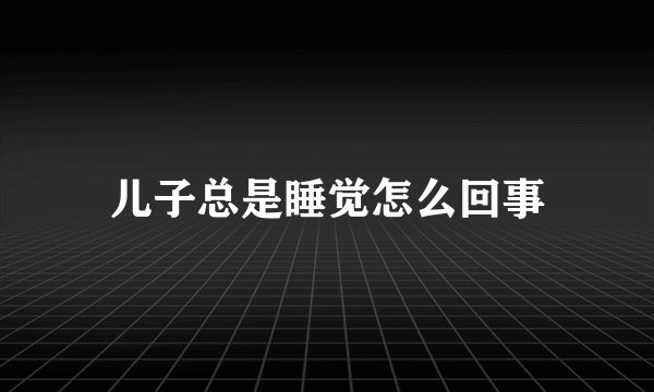 儿子总是睡觉怎么回事