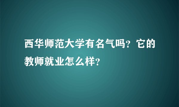 西华师范大学有名气吗?它的教师就业怎么样?
