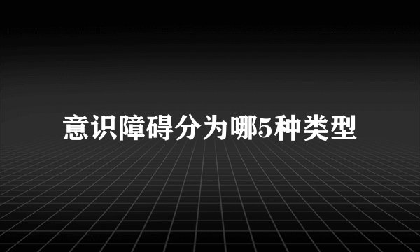 意识障碍分为哪5种类型