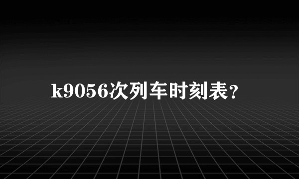 k9056次列车时刻表？