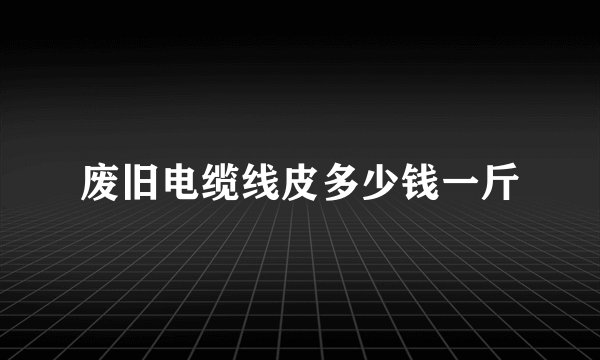 废旧电缆线皮多少钱一斤