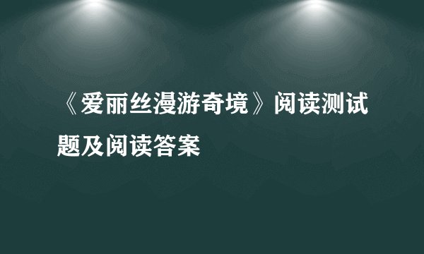 《爱丽丝漫游奇境》阅读测试题及阅读答案