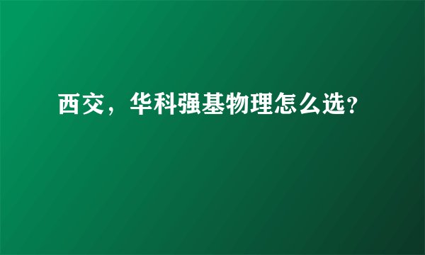 西交，华科强基物理怎么选？