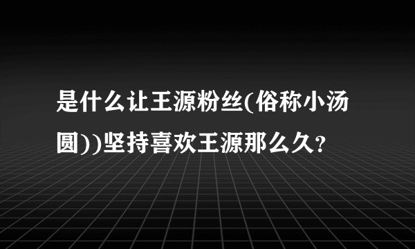 是什么让王源粉丝(俗称小汤圆))坚持喜欢王源那么久？