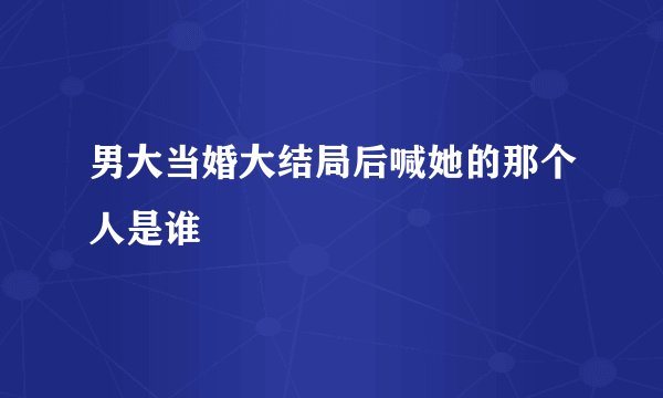 男大当婚大结局后喊她的那个人是谁