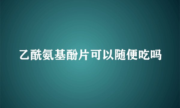 乙酰氨基酚片可以随便吃吗
