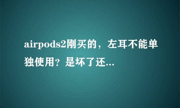 airpods2刚买的，左耳不能单独使用？是坏了还是怎么滴