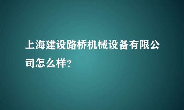 上海建设路桥机械设备有限公司怎么样？