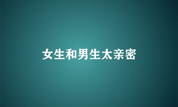 女生和男生太亲密