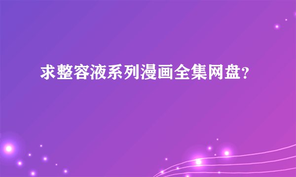 求整容液系列漫画全集网盘？