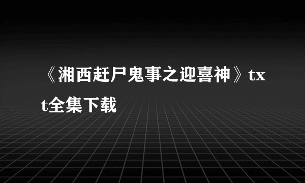 《湘西赶尸鬼事之迎喜神》txt全集下载