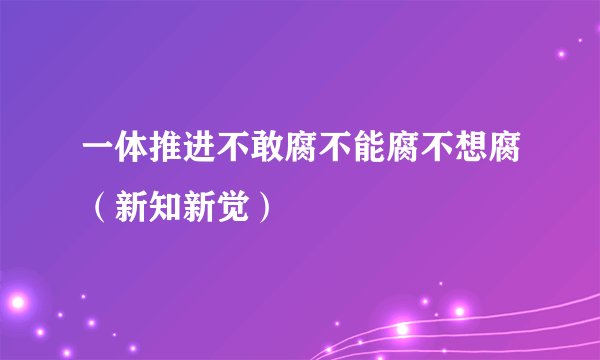 一体推进不敢腐不能腐不想腐（新知新觉）