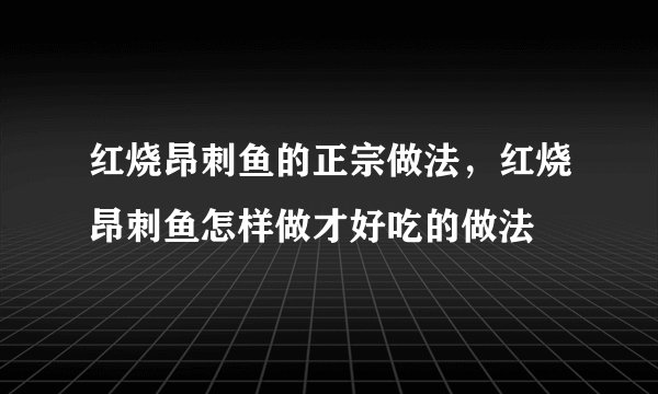 红烧昂刺鱼的正宗做法，红烧昂刺鱼怎样做才好吃的做法