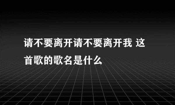 请不要离开请不要离开我 这首歌的歌名是什么