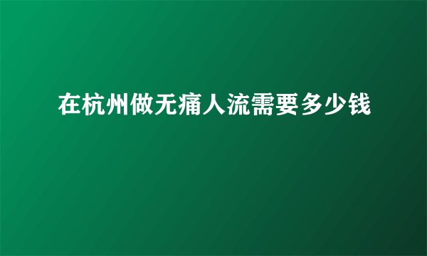在杭州做无痛人流需要多少钱
