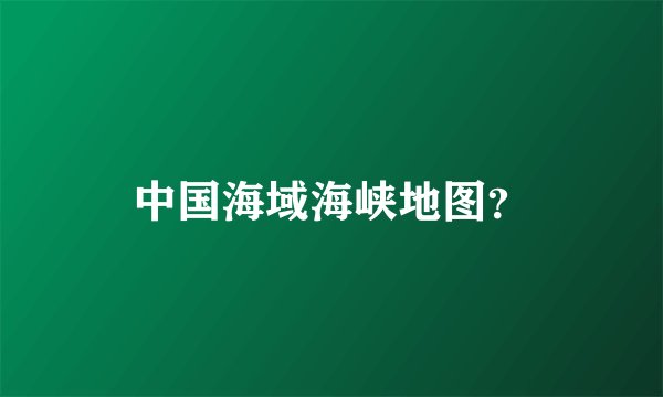 中国海域海峡地图?