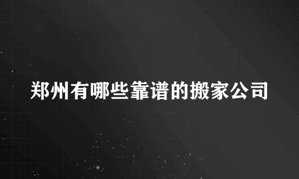 郑州有哪些靠谱的搬家公司