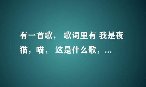 有一首歌, 歌词里有 我是夜猫,喵, 这是什么歌,不是丁当的,不是丁当的,不是丁当的!! 百