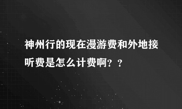 神州行的现在漫游费和外地接听费是怎么计费啊？？