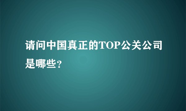 请问中国真正的TOP公关公司是哪些?