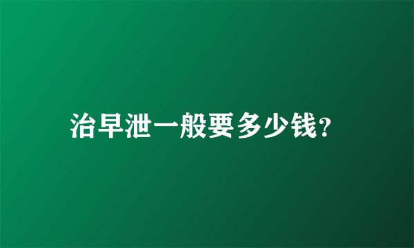 治早泄一般要多少钱？