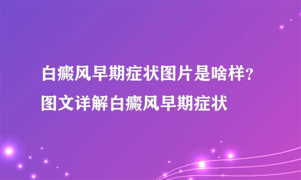 白癜风早期症状图片是啥样?图文详解白癜风早期症状