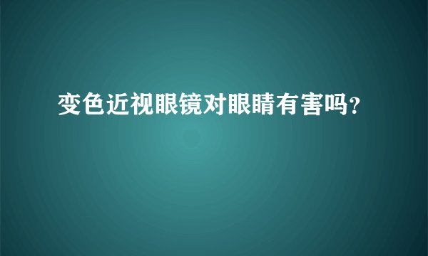 变色近视眼镜对眼睛有害吗？