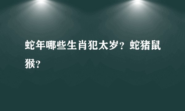 蛇年哪些生肖犯太岁？蛇猪鼠猴？