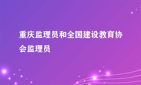 重庆监理员和全国建设教育协会监理员