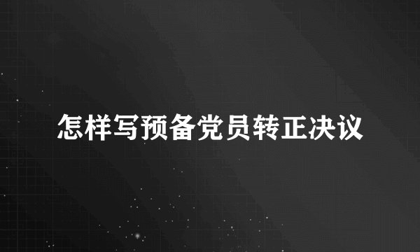 怎样写预备党员转正决议