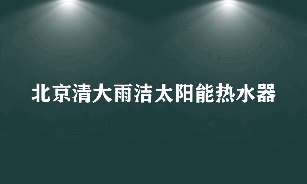 北京清大雨洁太阳能热水器