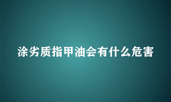 涂劣质指甲油会有什么危害
