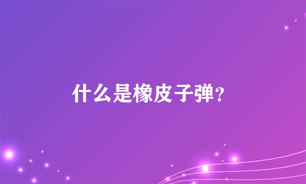 什么是橡皮子弹?