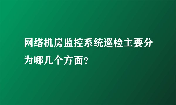 网络机房监控系统巡检主要分为哪几个方面？